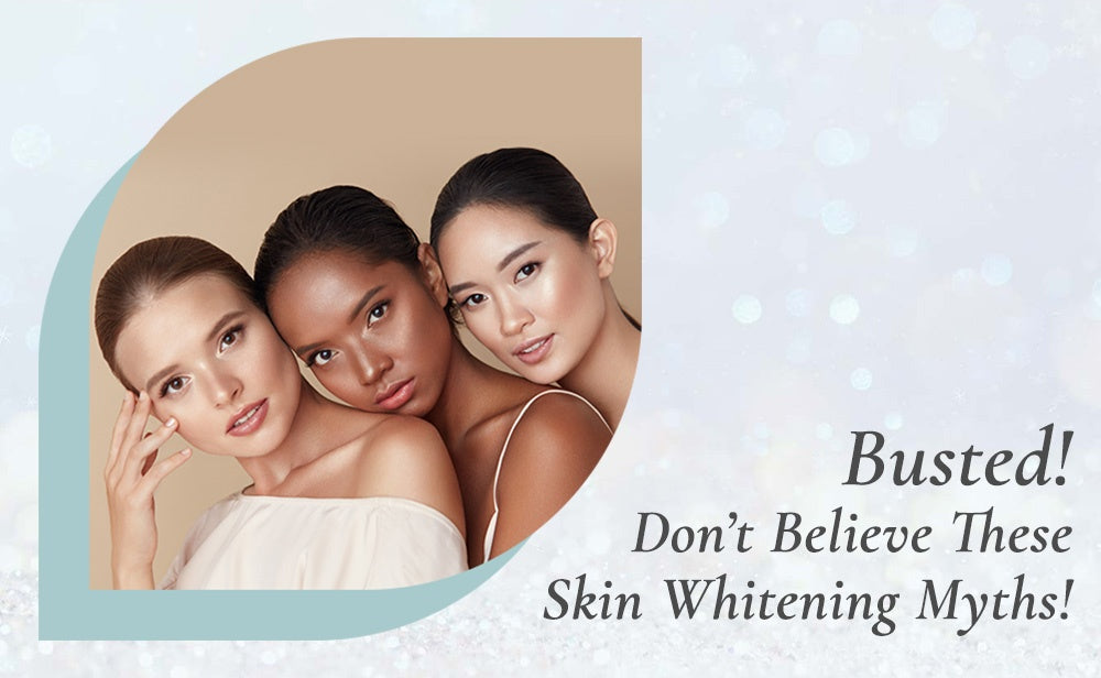 Busted! Don’t Believe These Skin Whitening Myths!